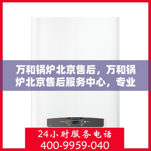 万和锅炉北京售后，万和锅炉北京售后服务中心，专业维修，贴心服务