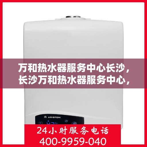 万和热水器服务中心长沙，长沙万和热水器服务中心，专业维修，温暖您的生活