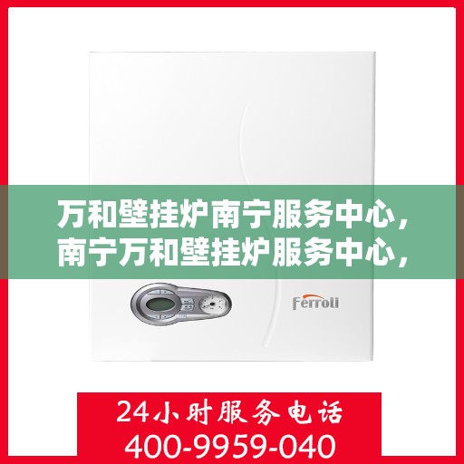 万和壁挂炉南宁服务中心，南宁万和壁挂炉服务中心，专业维修，贴心服务