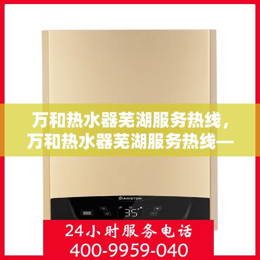 万和热水器芜湖服务热线，万和热水器芜湖服务热线——专业售后，温暖您的生活