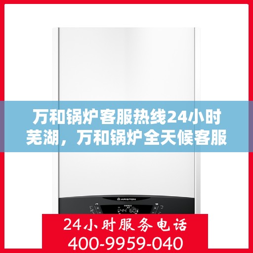万和锅炉客服热线24小时芜湖，万和锅炉全天候客服热线，服务热线全天候响应芜湖地区用户