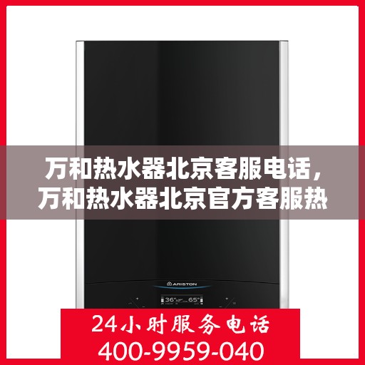 万和热水器北京客服电话，万和热水器北京官方客服热线，专业解答与服务保障
