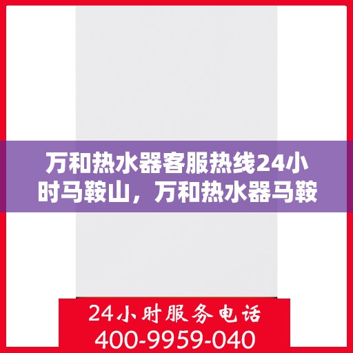 万和热水器客服热线24小时马鞍山，万和热水器马鞍山全天候客服热线服务支持