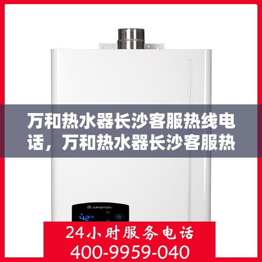 万和热水器长沙客服热线电话，万和热水器长沙客服热线详解，专业售后，贴心服务