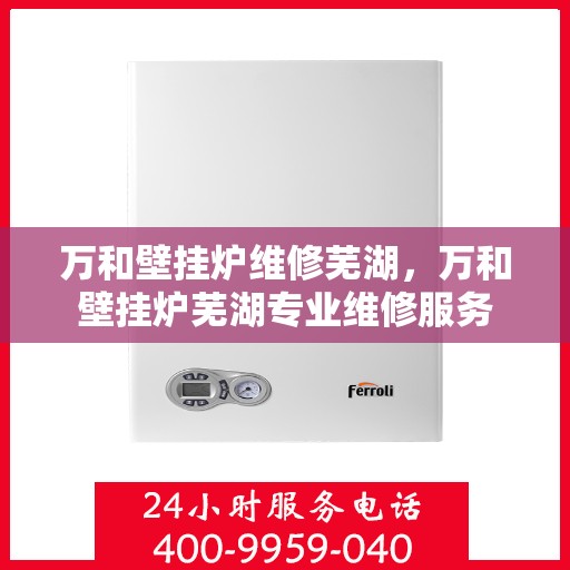 万和壁挂炉维修芜湖，万和壁挂炉芜湖专业维修服务