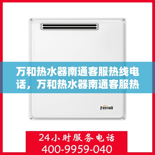万和热水器南通客服热线电话，万和热水器南通客服热线详解，专业售后，贴心服务