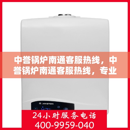 中誉锅炉南通客服热线，中誉锅炉南通客服热线，专业解答，贴心服务