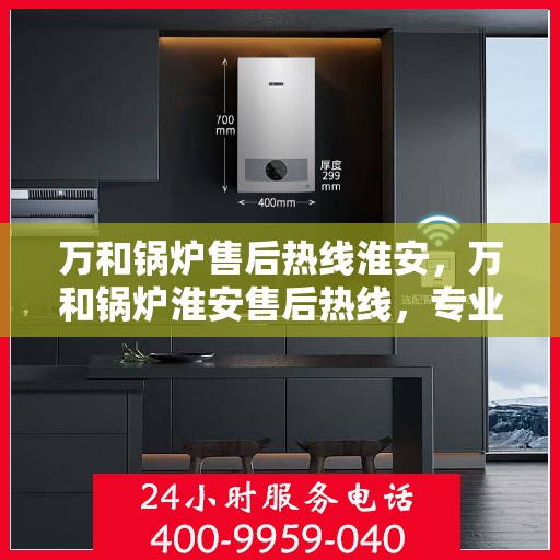 万和锅炉售后热线淮安，万和锅炉淮安售后热线，专业维修服务保障