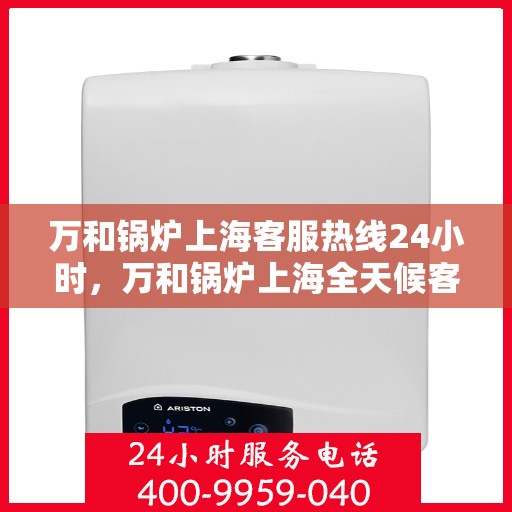 万和锅炉上海客服热线24小时，万和锅炉上海全天候客服热线，专业服务的暖心连线