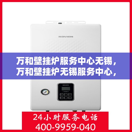 万和壁挂炉服务中心无锡，万和壁挂炉无锡服务中心，专业维修与贴心服务