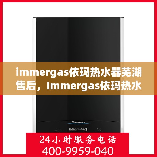 immergas依玛热水器芜湖售后，Immergas依玛热水器芜湖专业售后服务，贴心关怀，无忧体验