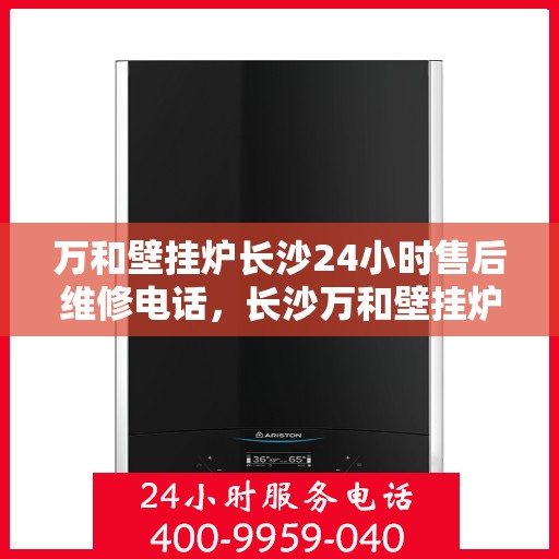万和壁挂炉长沙24小时售后维修电话，长沙万和壁挂炉全天候售后维修热线专业服务您每一刻