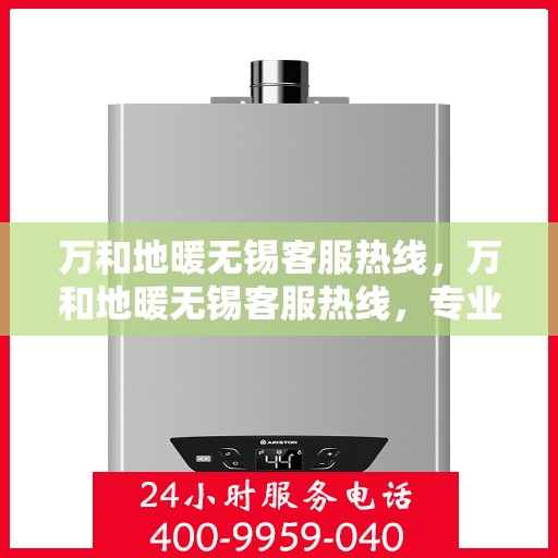 万和地暖无锡客服热线，万和地暖无锡客服热线，专业解答，温暖您的生活
