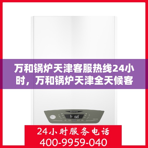 万和锅炉天津客服热线24小时，万和锅炉天津全天候客户服务热线支持