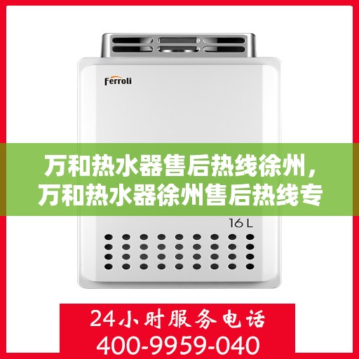万和热水器售后热线徐州，万和热水器徐州售后热线专业服务