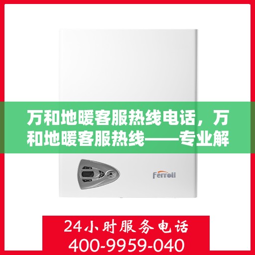 万和地暖客服热线电话，万和地暖客服热线——专业解答，温暖您的每一个冬季