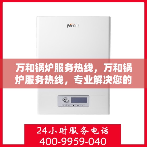 万和锅炉服务热线，万和锅炉服务热线，专业解决您的锅炉问题，全天候贴心服务！