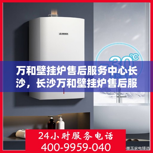 万和壁挂炉售后服务中心长沙，长沙万和壁挂炉售后服务中心，专业维修，贴心服务