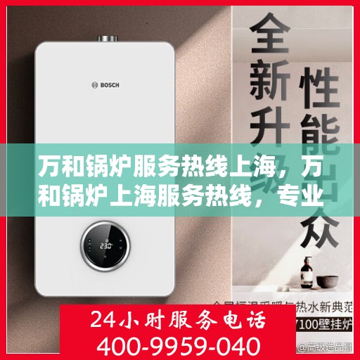 万和锅炉服务热线上海，万和锅炉上海服务热线，专业维修与支持，为您的锅炉保驾护航