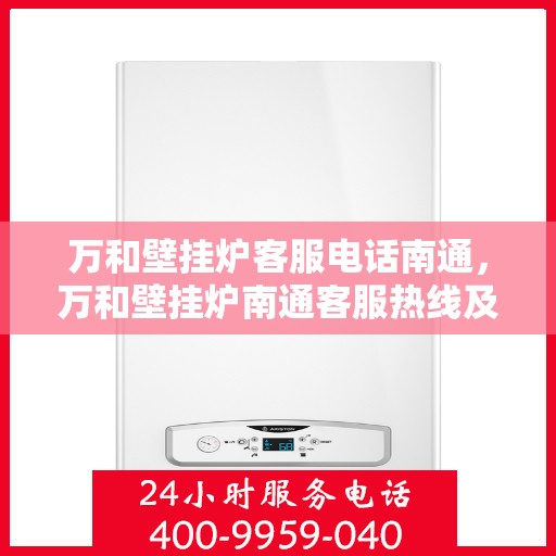 万和壁挂炉客服电话南通，万和壁挂炉南通客服热线及咨询服务指南