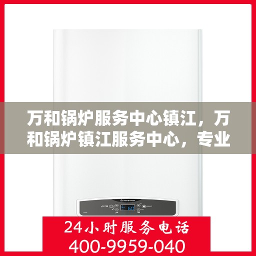 万和锅炉服务中心镇江，万和锅炉镇江服务中心，专业维修与保养一站式解决方案
