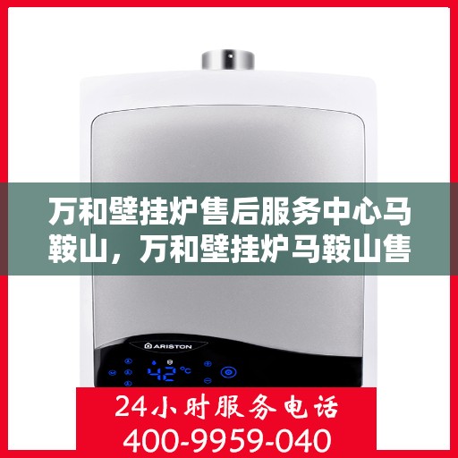 万和壁挂炉售后服务中心马鞍山，万和壁挂炉马鞍山售后服务中心专业维修服务团队