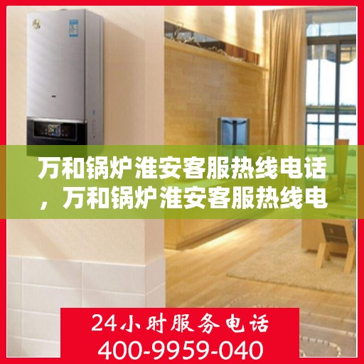 万和锅炉淮安客服热线电话，万和锅炉淮安客服热线电话公布，专业服务就在您身边！