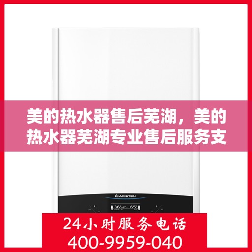 美的热水器售后芜湖，美的热水器芜湖专业售后服务支持