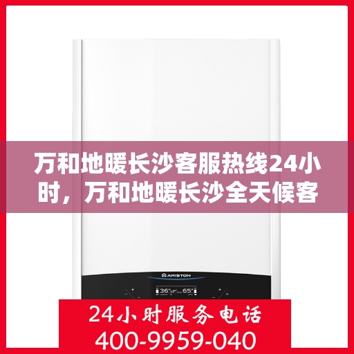 万和地暖长沙客服热线24小时，万和地暖长沙全天候客服热线，温暖连接每一刻
