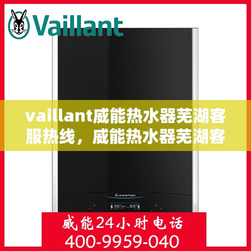 vaillant威能热水器芜湖客服热线，威能热水器芜湖客服热线，专业解答，贴心服务