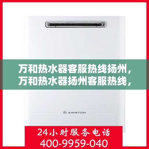 万和热水器客服热线扬州，万和热水器扬州客服热线，专业解答，温暖您的生活