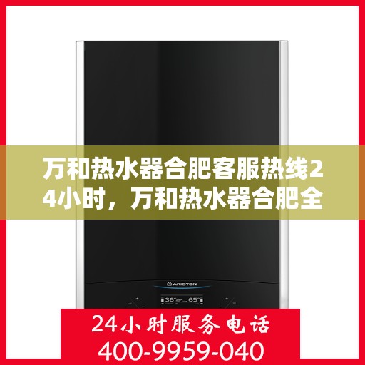 万和热水器合肥客服热线24小时，万和热水器合肥全天候客服热线，贴心服务不打烊