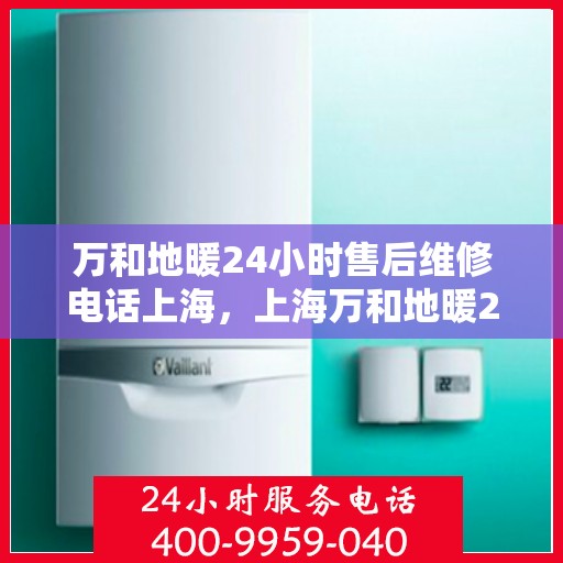 万和地暖24小时售后维修电话上海，上海万和地暖24小时专业售后维修服务热线