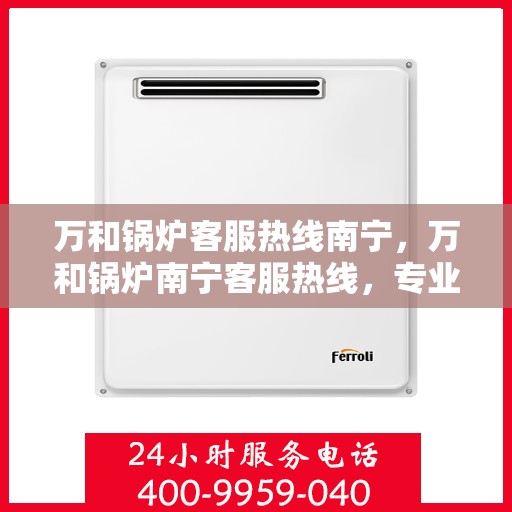 万和锅炉客服热线南宁，万和锅炉南宁客服热线，专业解答，贴心服务