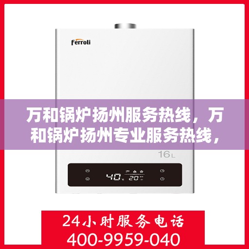 万和锅炉扬州服务热线，万和锅炉扬州专业服务热线，高效快捷的维修与保养解决方案