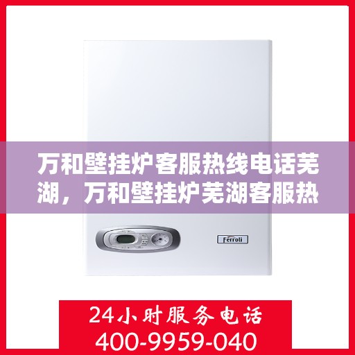 万和壁挂炉客服热线电话芜湖，万和壁挂炉芜湖客服热线电话介绍