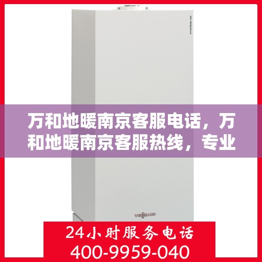 万和地暖南京客服电话，万和地暖南京客服热线，专业解答，温暖您的生活