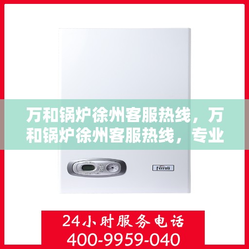 万和锅炉徐州客服热线，万和锅炉徐州客服热线，专业支持与解决方案一站式服务