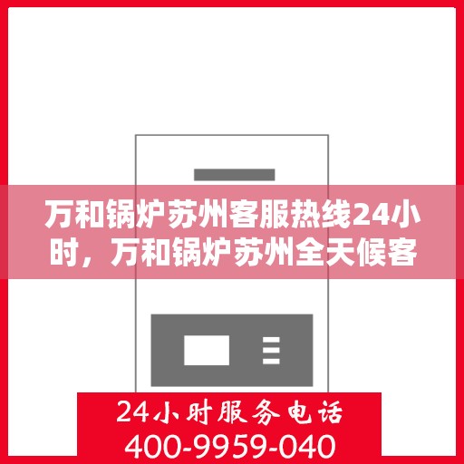 万和锅炉苏州客服热线24小时，万和锅炉苏州全天候客服热线，贴心服务不打烊