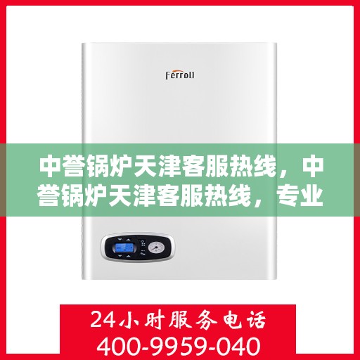 中誉锅炉天津客服热线，中誉锅炉天津客服热线，专业解答，贴心服务
