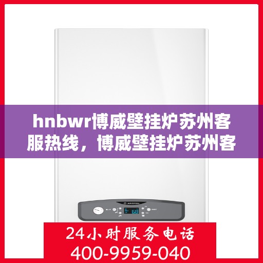 hnbwr博威壁挂炉苏州客服热线，博威壁挂炉苏州客服热线，专业解答您的疑问，贴心服务每一天