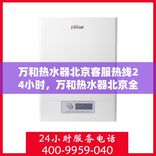 万和热水器北京客服热线24小时，万和热水器北京全天候客服热线，温暖服务不打烊