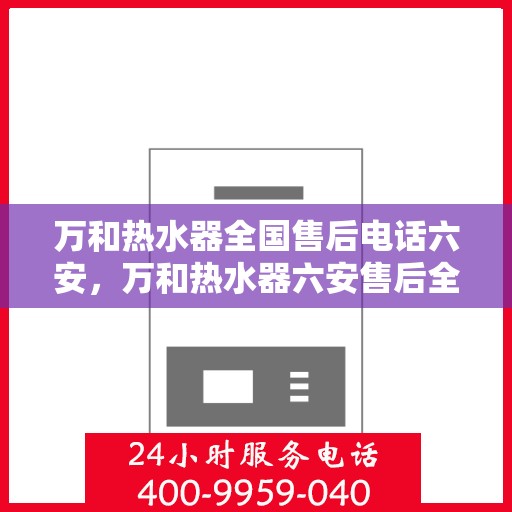 万和热水器全国售后电话六安，万和热水器六安售后全国服务热线，专业维修与技术支持团队为您服务