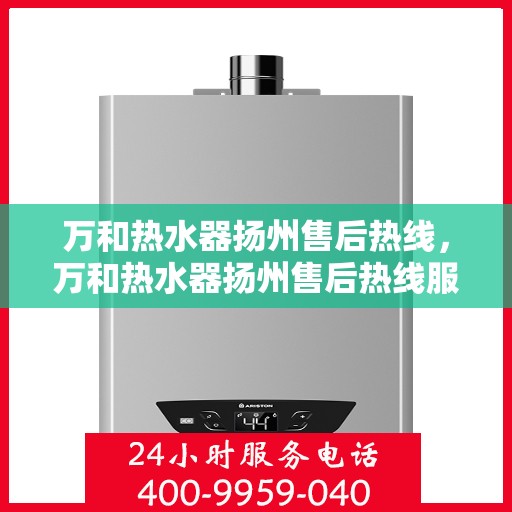 万和热水器扬州售后热线，万和热水器扬州售后热线服务专线及售后支持指南