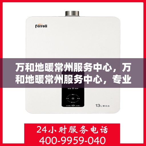 万和地暖常州服务中心，万和地暖常州服务中心，专业维修与优质服务一站解决