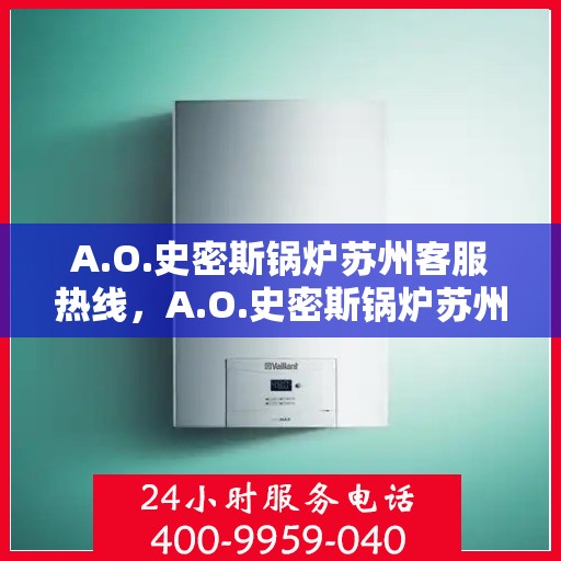 A.O.史密斯锅炉苏州客服热线，A.O.史密斯锅炉苏州客服热线，专业解答，贴心服务