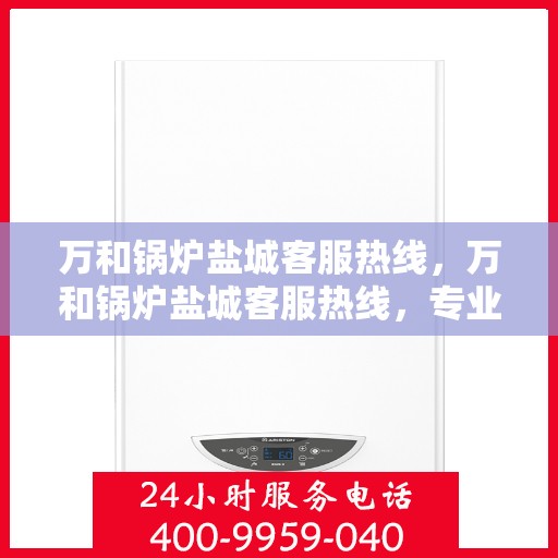 万和锅炉盐城客服热线，万和锅炉盐城客服热线，专业服务，为您解答锅炉问题