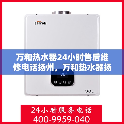 万和热水器24小时售后维修电话扬州，万和热水器扬州售后维修专线全天候服务，专业解决您的热水器问题