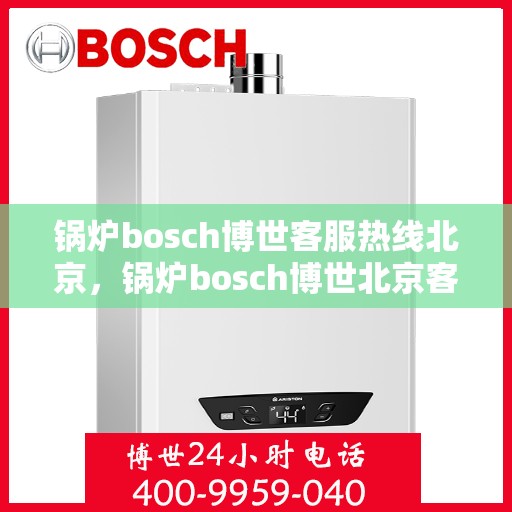 锅炉bosch博世客服热线北京，锅炉bosch博世北京客服热线，专业解答，贴心服务