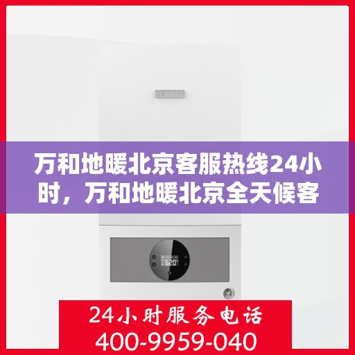 万和地暖北京客服热线24小时，万和地暖北京全天候客服热线，温暖连接不打烊